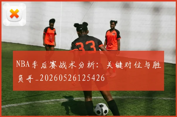 NBA季后赛战术分析：关键对位与胜负手_20260526125426